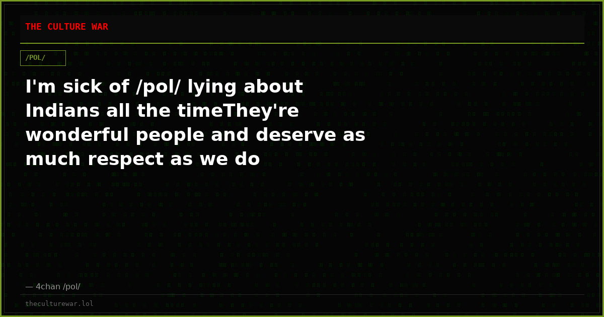 I'm sick of /pol/ lying about Indians all the timeThey're wonderful people and deserve as much respect as we do