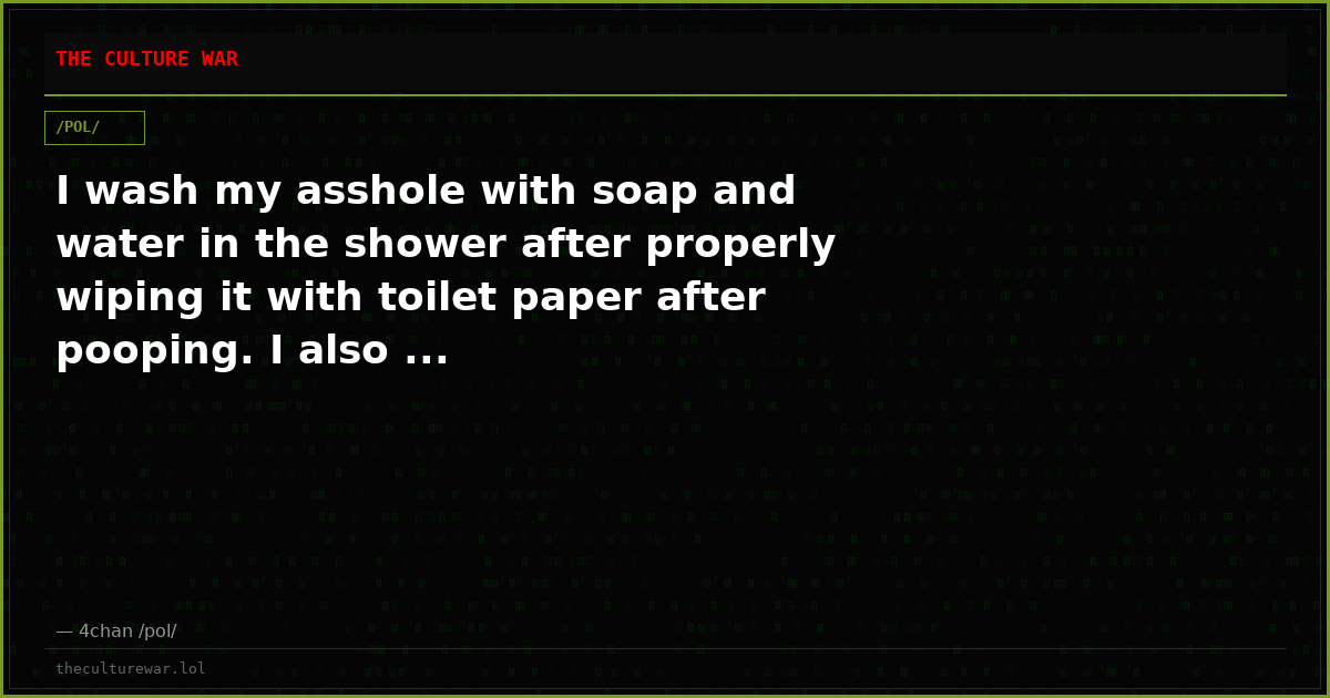 I wash my asshole with soap and water in the shower after properly wiping it with toilet paper after pooping. I also ...