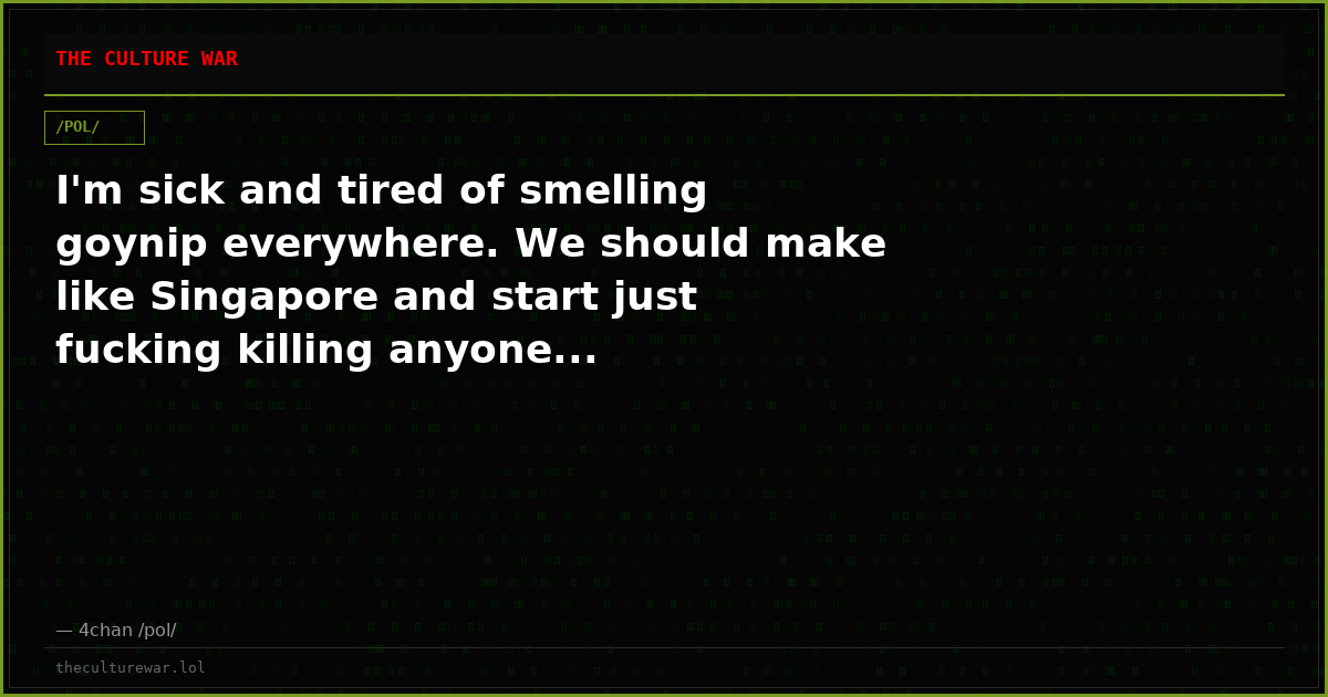 I'm sick and tired of smelling goynip everywhere. We should make like Singapore and start just fucking killing anyone...