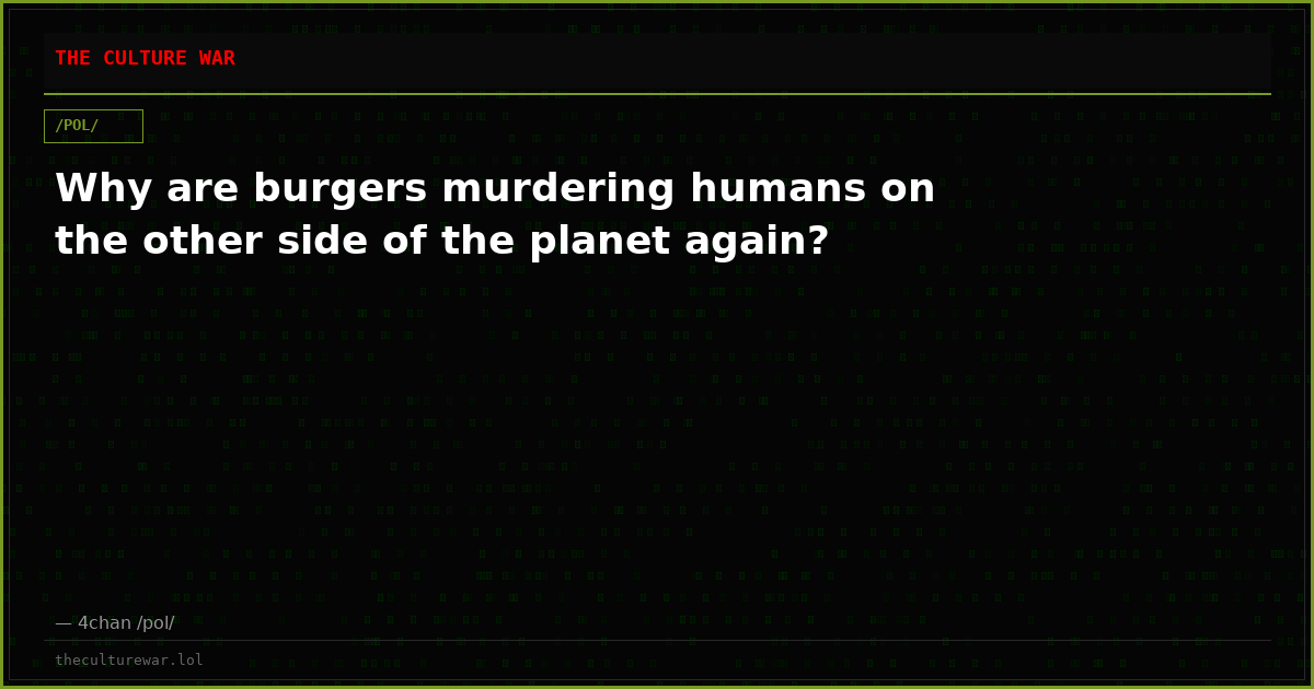 Why are burgers murdering humans on the other side of the planet again?