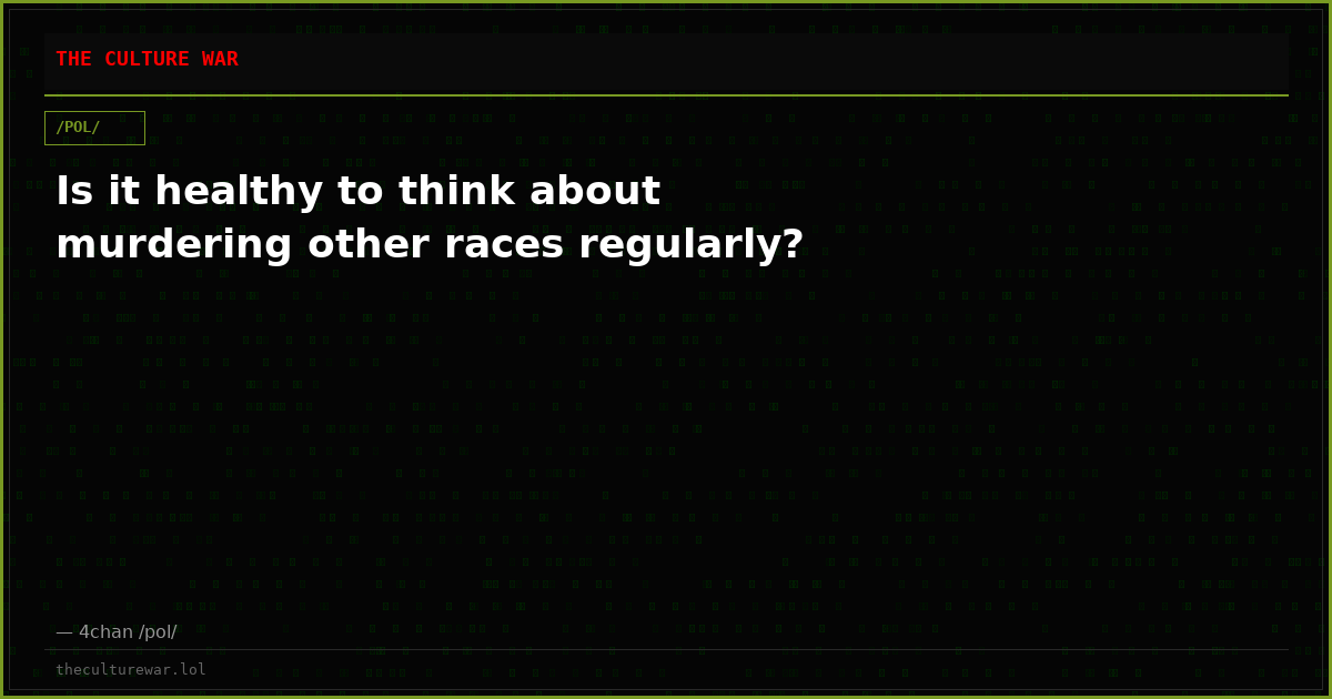 Is it healthy to think about murdering other races regularly?
