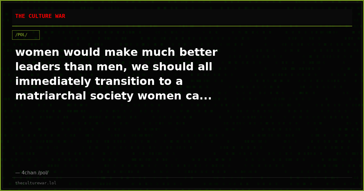 women would make much better leaders than men, we should all immediately transition to a matriarchal society women ca...