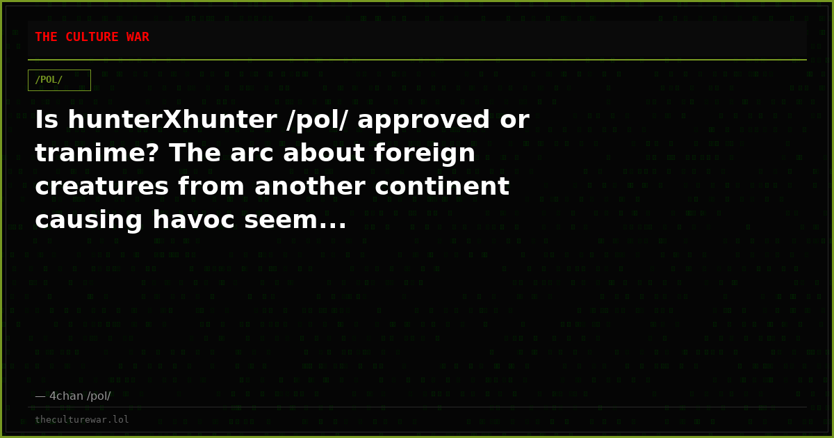 Is hunterXhunter /pol/ approved or tranime? The arc about foreign creatures from another continent causing havoc seem...
