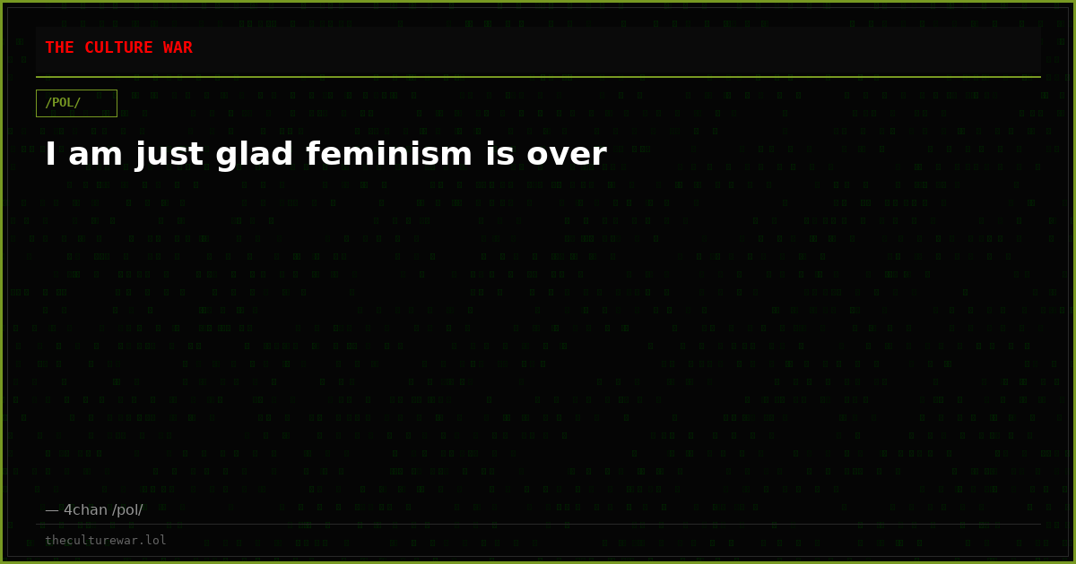 I am just glad feminism is over