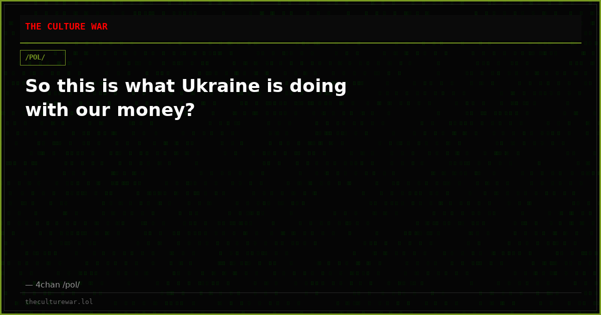 So this is what Ukraine is doing with our money?