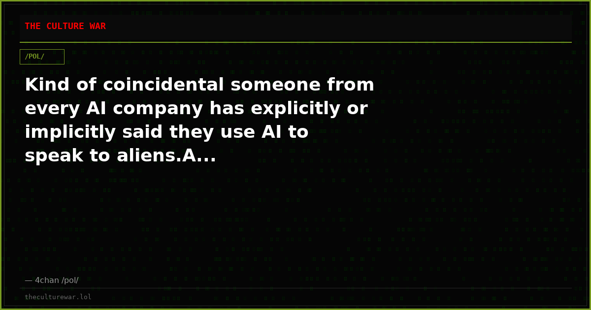 Kind of coincidental someone from every AI company has explicitly or implicitly said they use AI to speak to aliens.A...