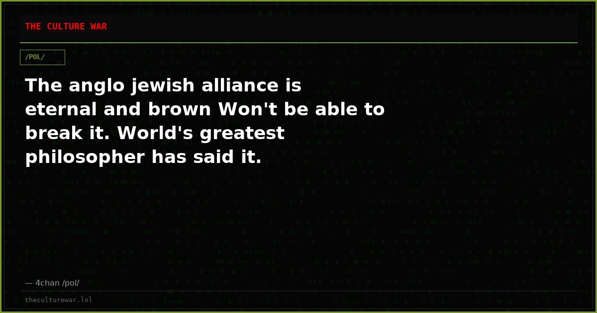 The anglo jewish alliance is eternal and brown Won't be able to break it. World's greatest philosopher has said it.