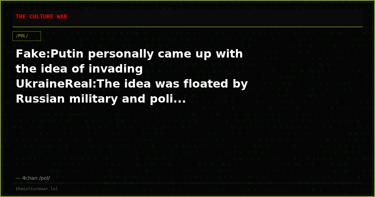 Fake:Putin personally came up with the idea of invading UkraineReal:The idea was floated by Russian military and poli...