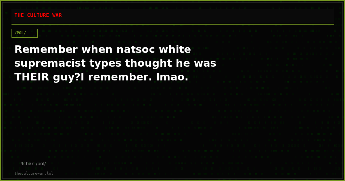 Remember when natsoc white supremacist types thought he was THEIR guy?I remember. lmao.