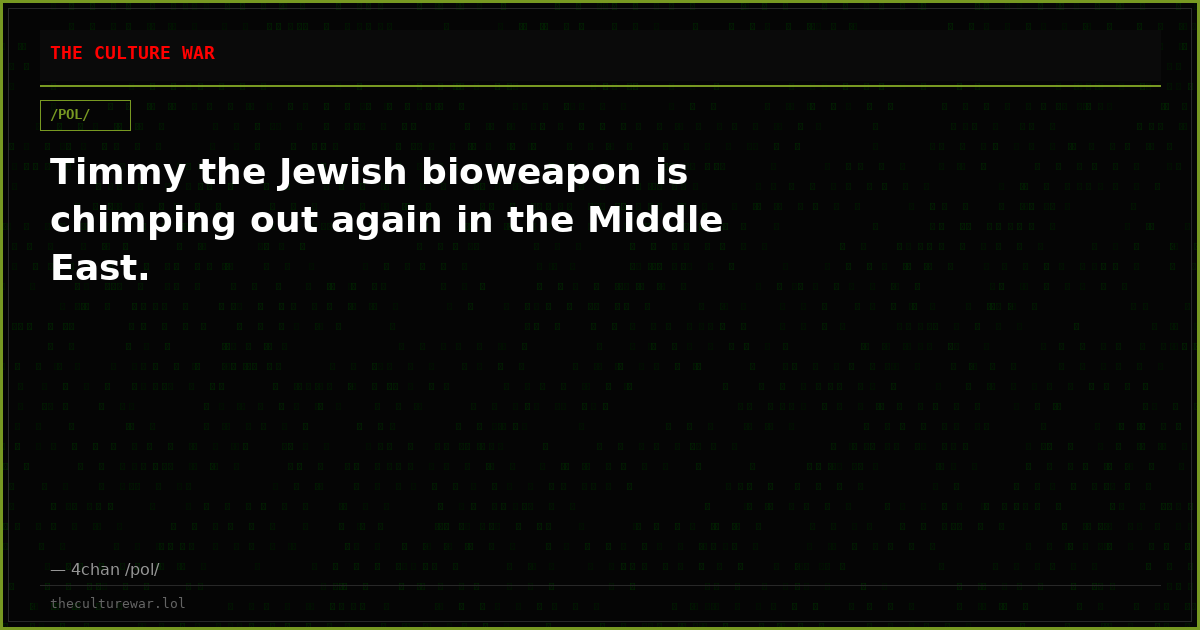Timmy the Jewish bioweapon is chimping out again in the Middle East.