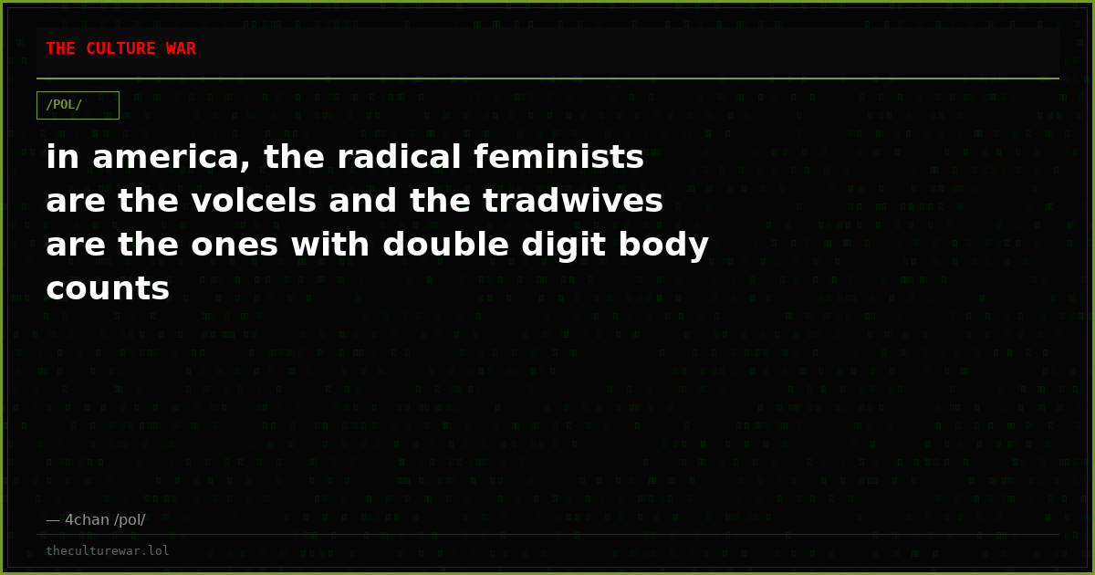 in america, the radical feminists are the volcels and the tradwives are the ones with double digit body counts