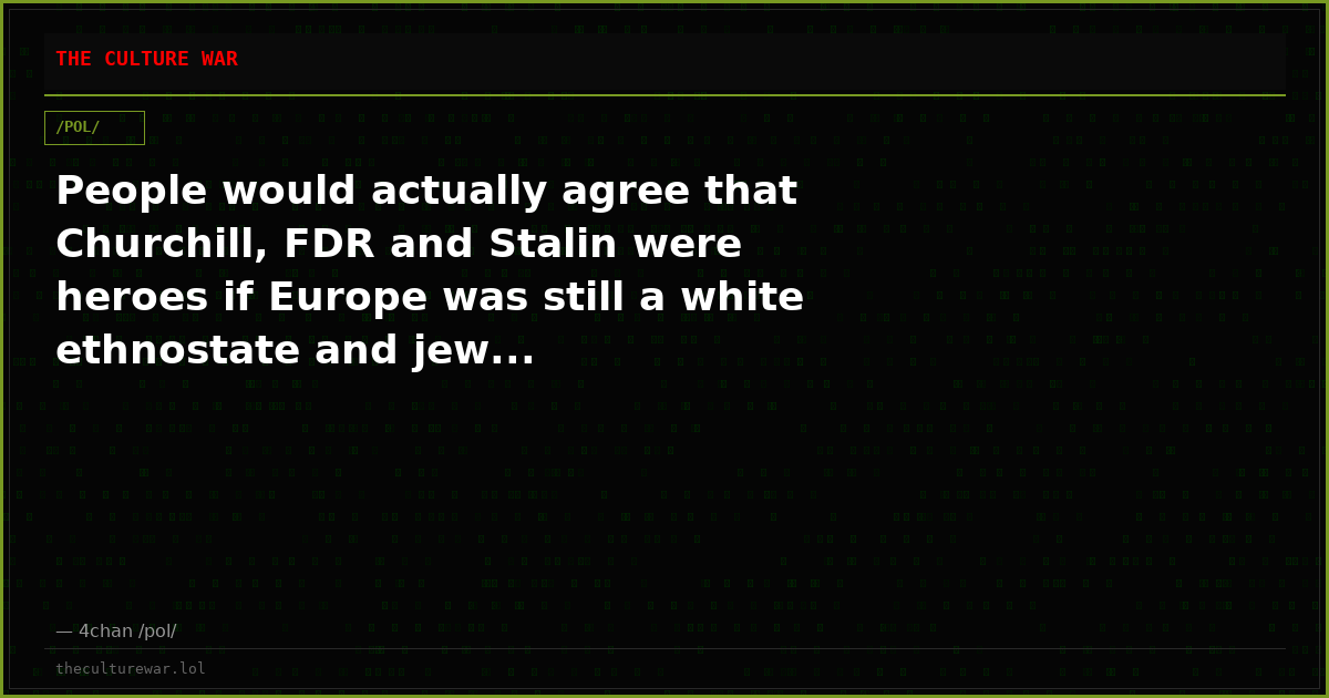 People would actually agree that Churchill, FDR and Stalin were heroes if Europe was still a white ethnostate and jew...