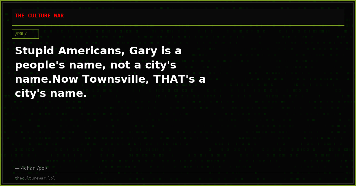 Stupid Americans, Gary is a people's name, not a city's name.Now Townsville, THAT's a city's name.