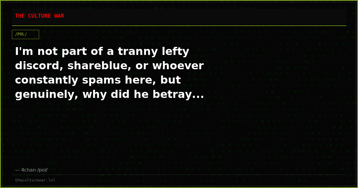 I'm not part of a tranny lefty discord, shareblue, or whoever constantly spams here, but genuinely, why did he betray...