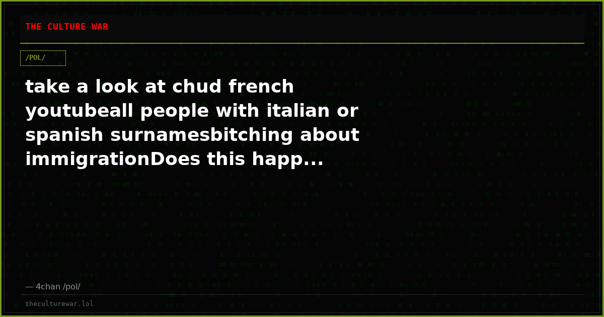 take a look at chud french youtubeall people with italian or spanish surnamesbitching about immigrationDoes this happ...
