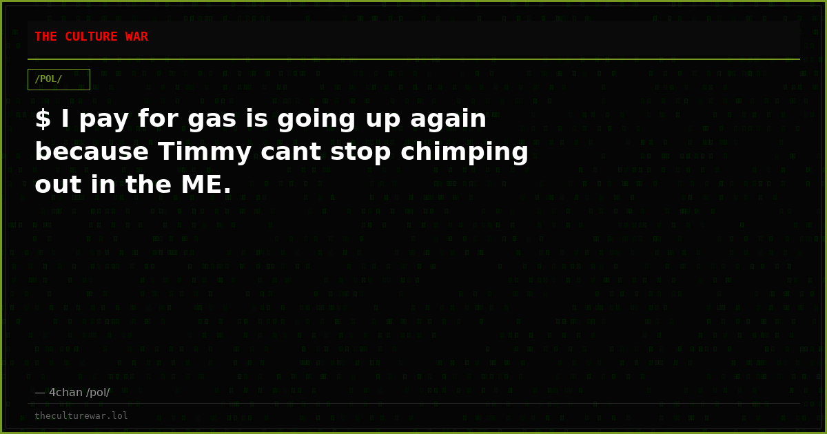 $ I pay for gas is going up again because Timmy cant stop chimping out in the ME.