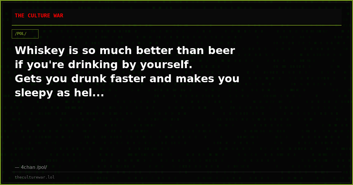 Whiskey is so much better than beer if you're drinking by yourself. Gets you drunk faster and makes you sleepy as hel...