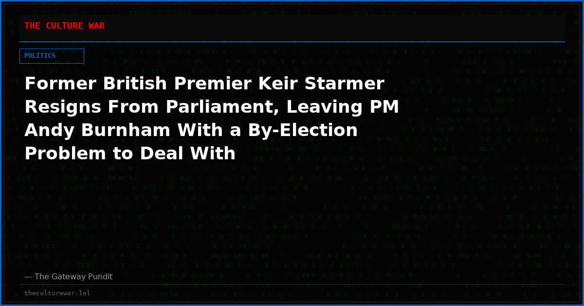 Former British Premier Keir Starmer Resigns From Parliament, Leaving PM Andy Burnham With a By-Election Problem to Deal With