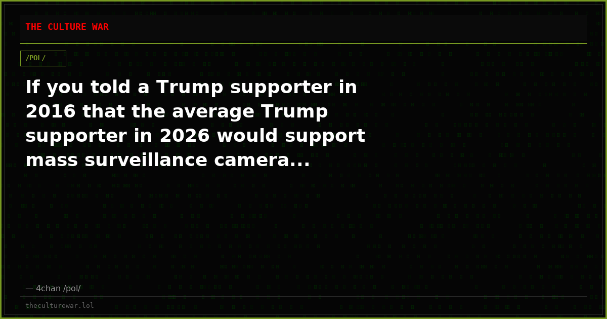 If you told a Trump supporter in 2016 that the average Trump supporter in 2026 would support mass surveillance camera...
