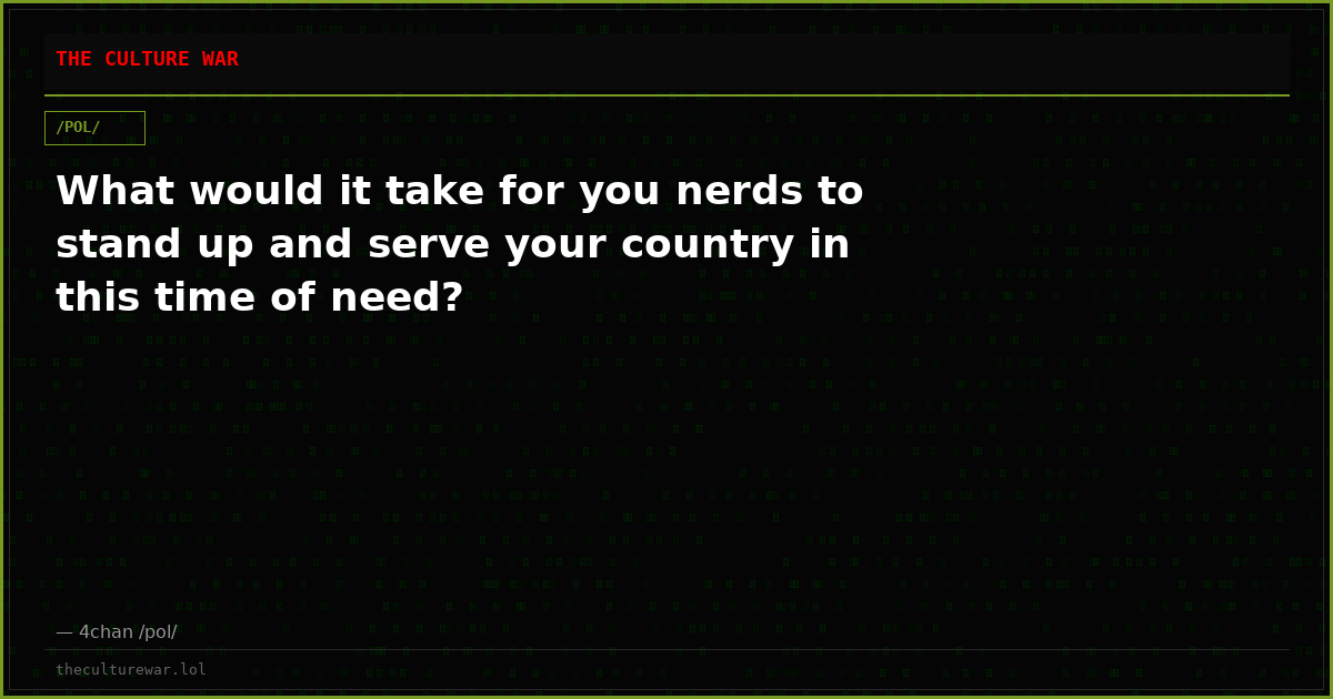 What would it take for you nerds to stand up and serve your country in this time of need?