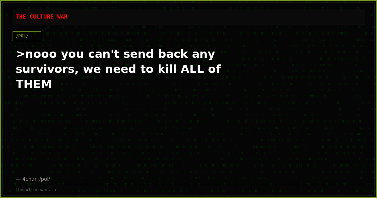 >nooo you can't send back any survivors, we need to kill ALL of THEM