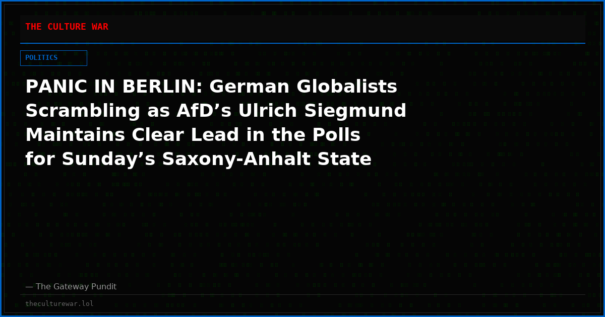 PANIC IN BERLIN: German Globalists Scrambling as AfD’s Ulrich Siegmund Maintains Clear Lead in the Polls for Sunday’s Saxony-Anhalt State Election
