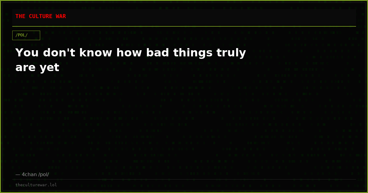 You don't know how bad things truly are yet
