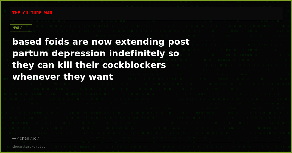 based foids are now extending post partum depression indefinitely so they can kill their cockblockers whenever they want