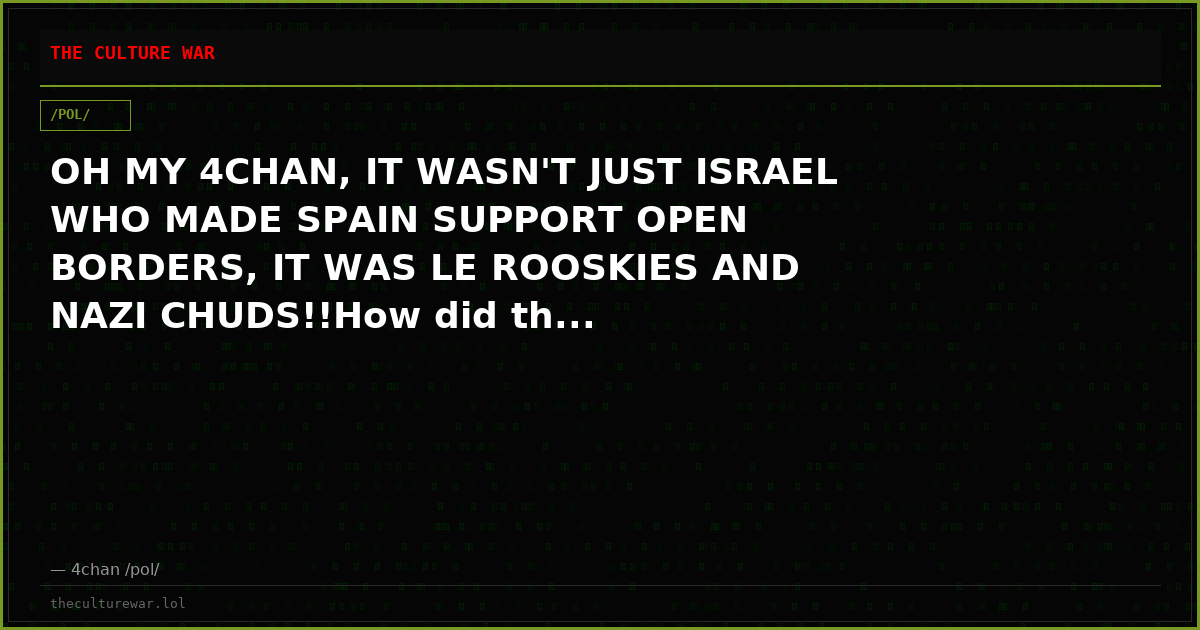 OH MY 4CHAN, IT WASN'T JUST ISRAEL WHO MADE SPAIN SUPPORT OPEN BORDERS, IT WAS LE ROOSKIES AND NAZI CHUDS!!How did th...