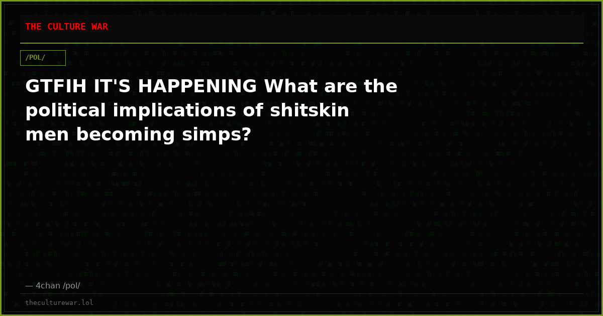 GTFIH IT'S HAPPENING What are the political implications of shitskin men becoming simps?