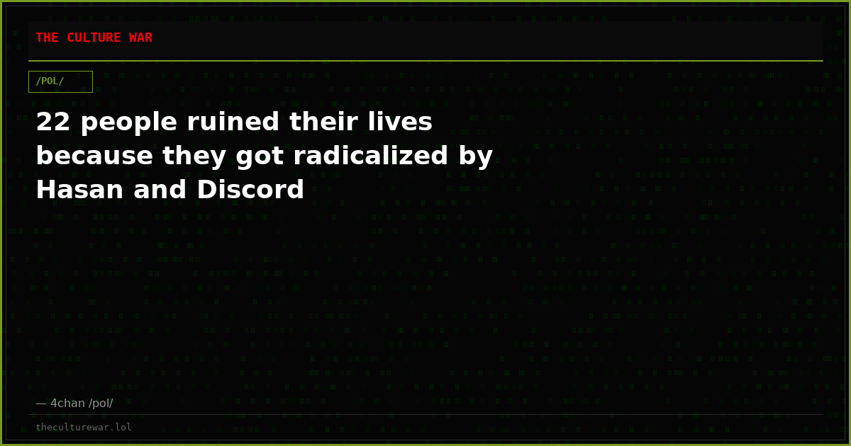 22 people ruined their lives because they got radicalized by Hasan and Discord