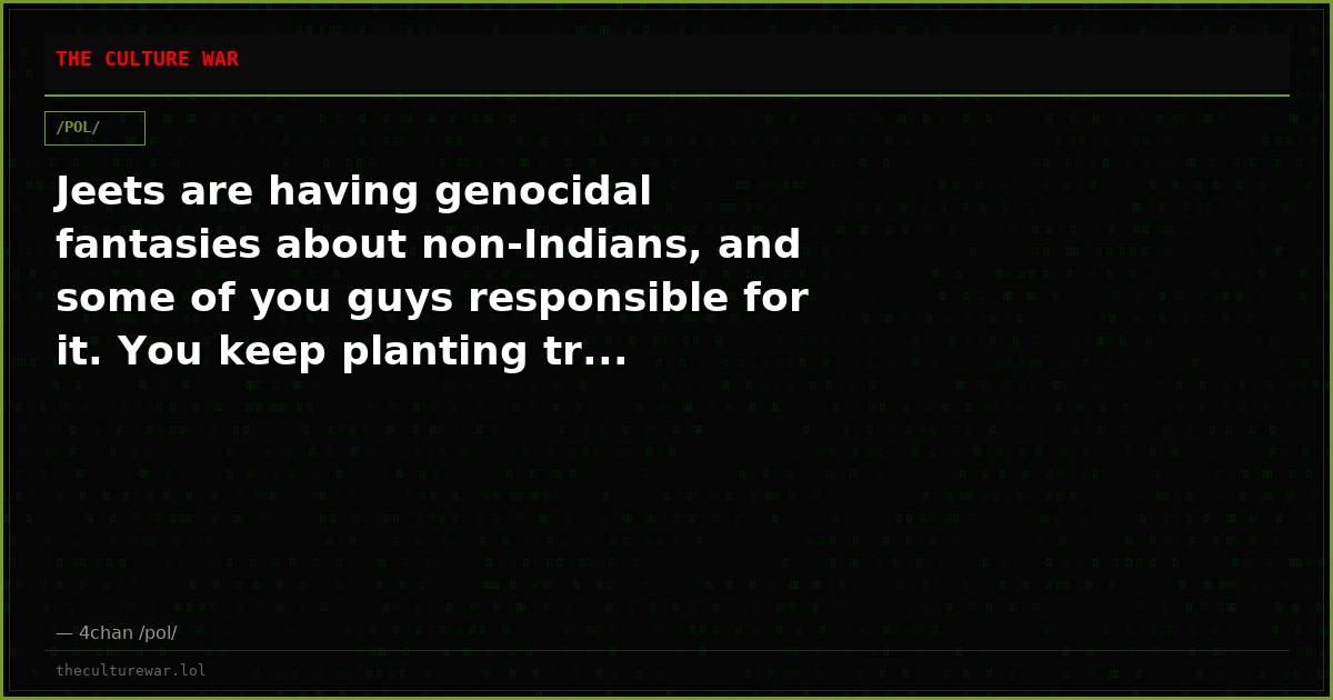 Jeets are having genocidal fantasies about non-Indians, and some of you guys responsible for it. You keep planting tr...