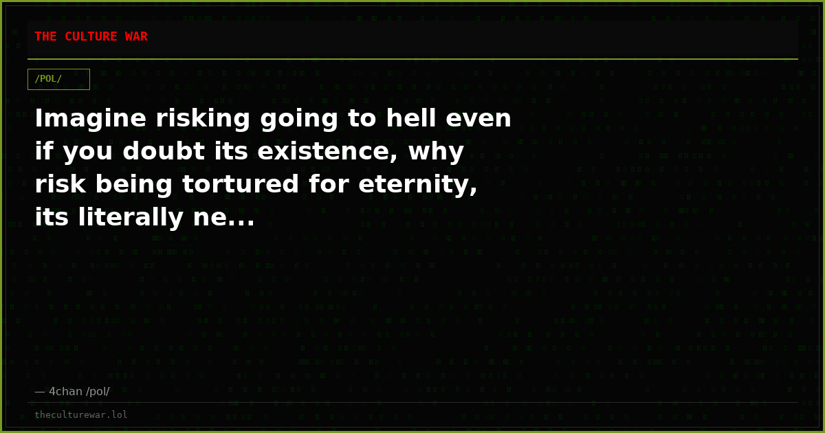 Imagine risking going to hell even if you doubt its existence, why risk being tortured for eternity, its literally ne...
