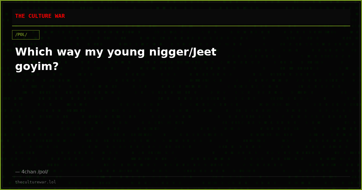 Which way my young nigger/Jeet goyim?