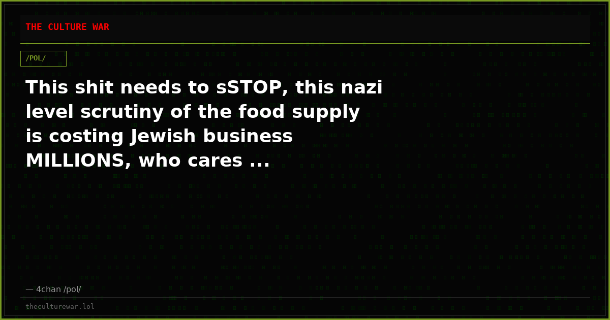 This shit needs to sSTOP, this nazi level scrutiny of the food supply is costing Jewish business MILLIONS, who cares ...