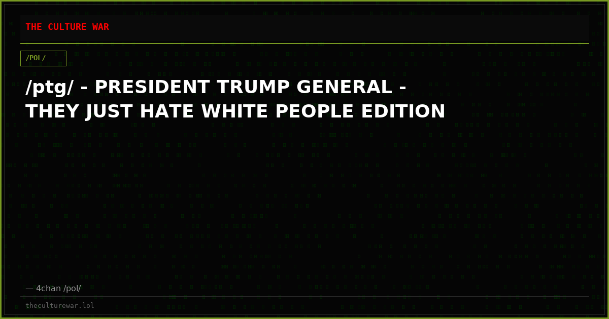 /ptg/ - PRESIDENT TRUMP GENERAL - THEY JUST HATE WHITE PEOPLE EDITION