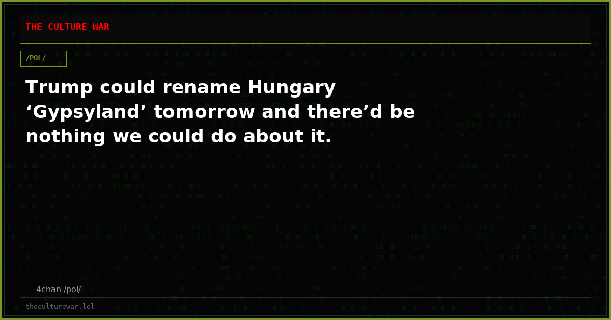 Trump could rename Hungary ‘Gypsyland’ tomorrow and there’d be nothing we could do about it.