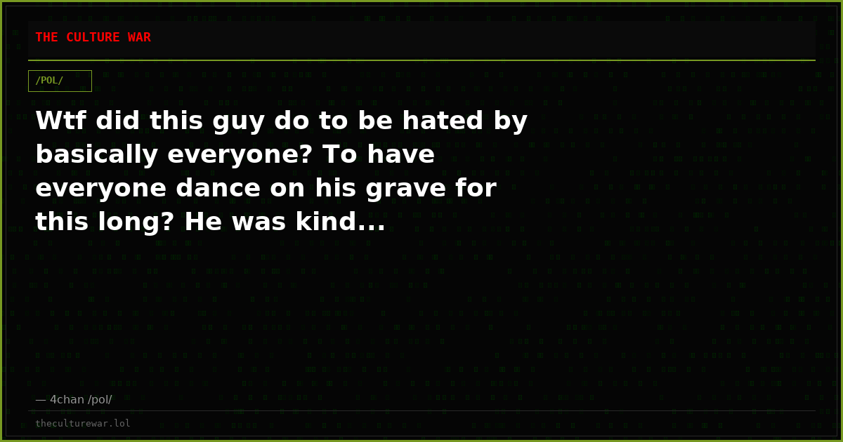 Wtf did this guy do to be hated by basically everyone? To have everyone dance on his grave for this long? He was kind...
