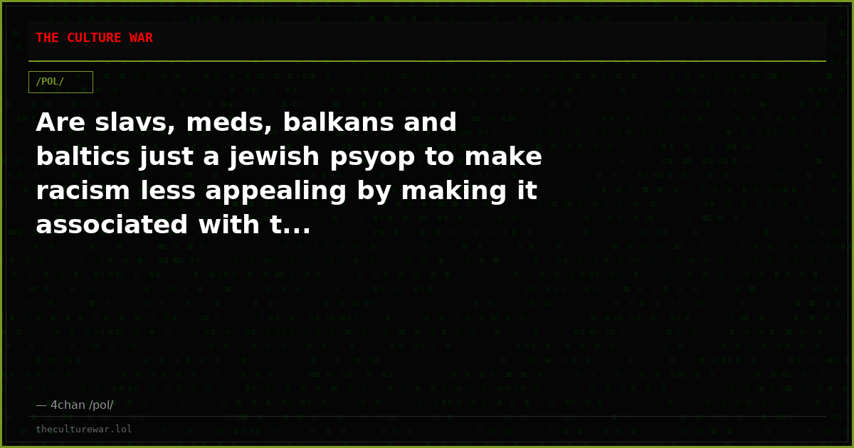 Are slavs, meds, balkans and baltics just a jewish psyop to make racism less appealing by making it associated with t...