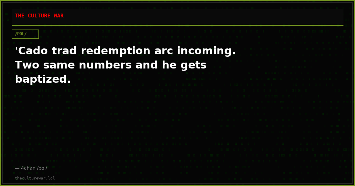 'Cado trad redemption arc incoming. Two same numbers and he gets baptized.
