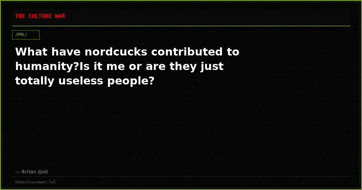 What have nordcucks contributed to humanity?Is it me or are they just totally useless people?