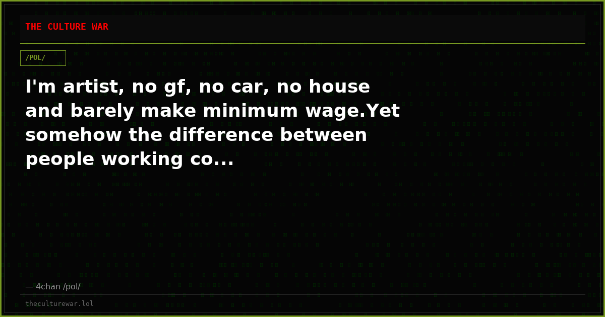 I'm artist, no gf, no car, no house and barely make minimum wage.Yet somehow the difference between people working co...