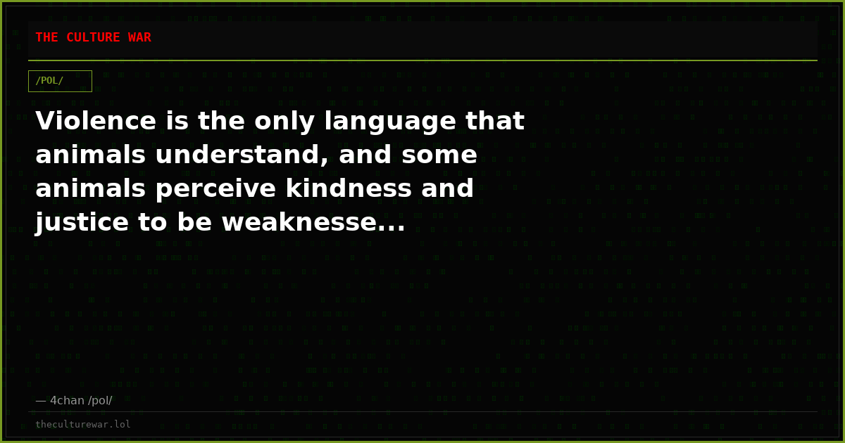 Violence is the only language that animals understand, and some animals perceive kindness and justice to be weaknesse...