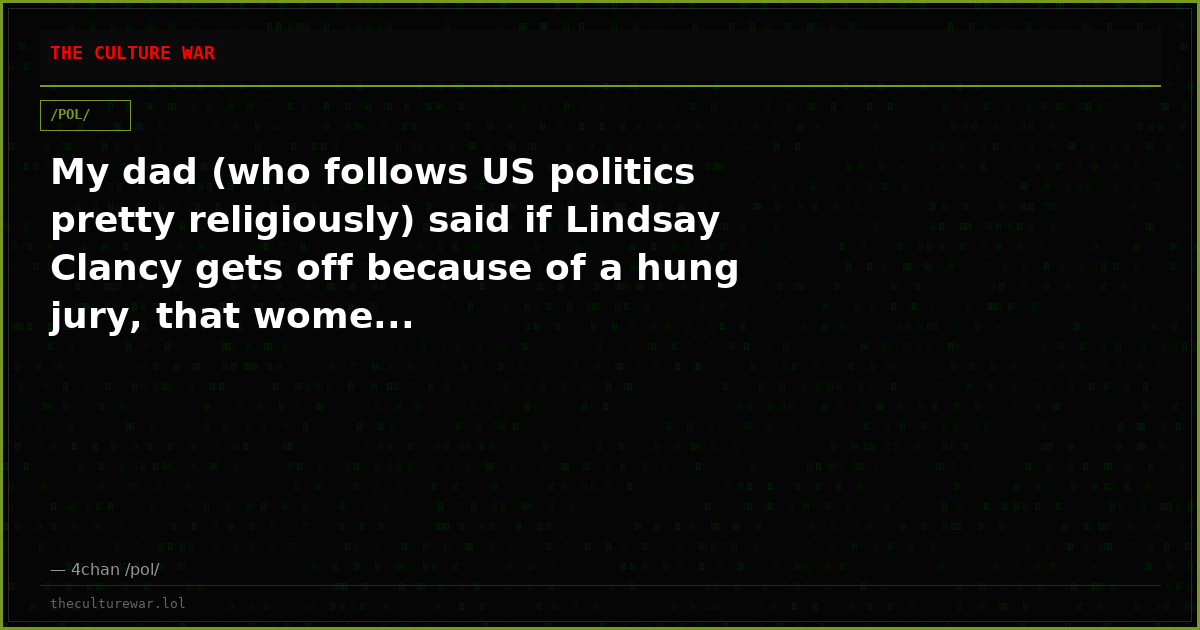 My dad (who follows US politics pretty religiously) said if Lindsay Clancy gets off because of a hung jury, that wome...