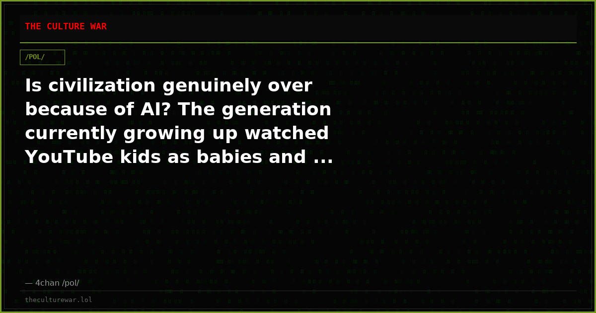 Is civilization genuinely over because of AI? The generation currently growing up watched YouTube kids as babies and ...