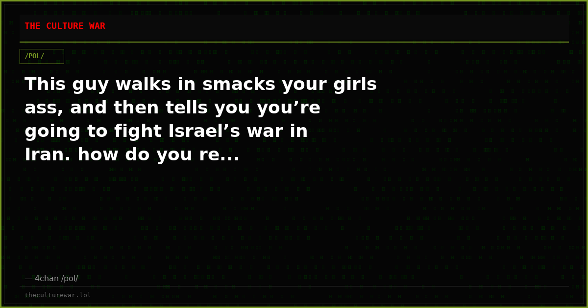 This guy walks in smacks your girls ass, and then tells you you’re going to fight Israel’s war in Iran. how do you re...