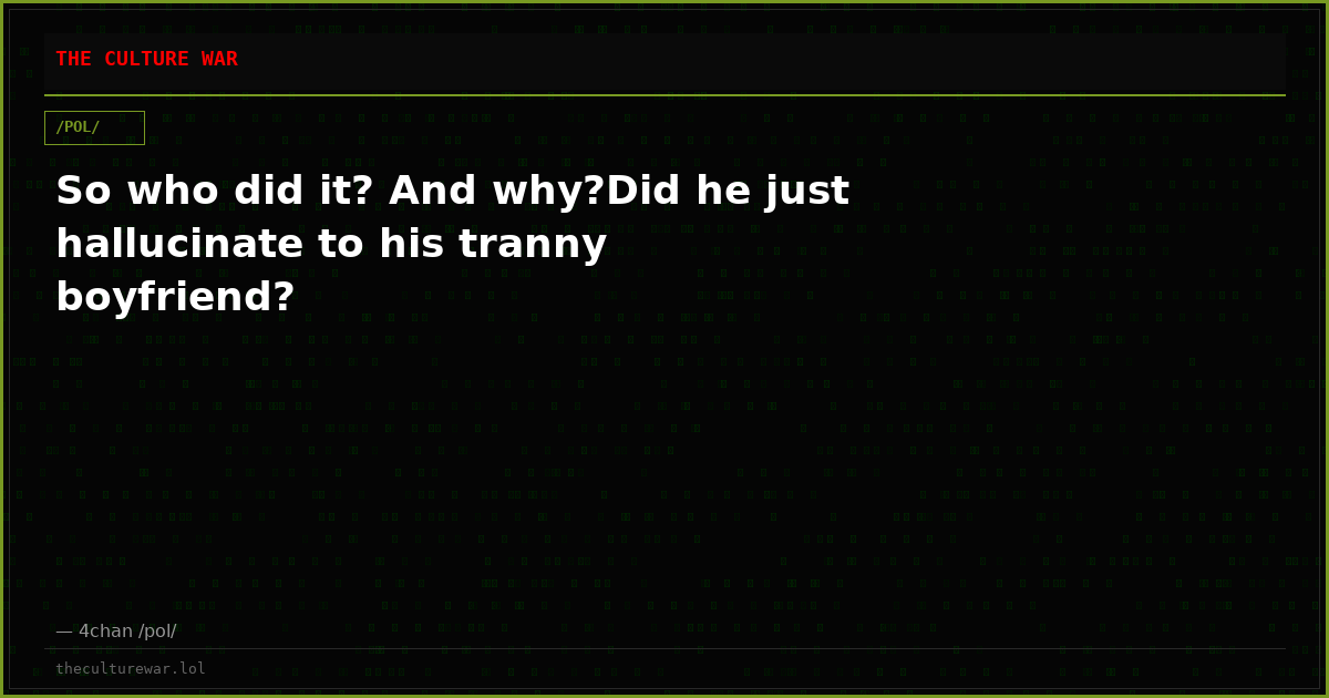So who did it? And why?Did he just hallucinate to his tranny boyfriend?