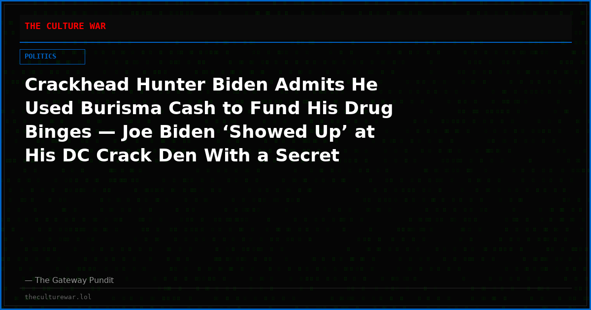 Crackhead Hunter Biden Admits He Used Burisma Cash to Fund His Drug Binges — Joe Biden ‘Showed Up’ at His DC Crack Den With a Secret Service Motorcade