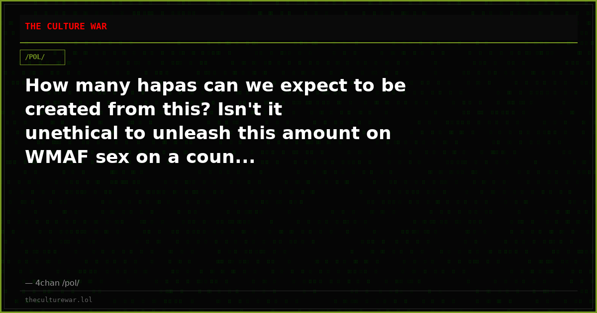 How many hapas can we expect to be created from this? Isn't it unethical to unleash this amount on WMAF sex on a coun...
