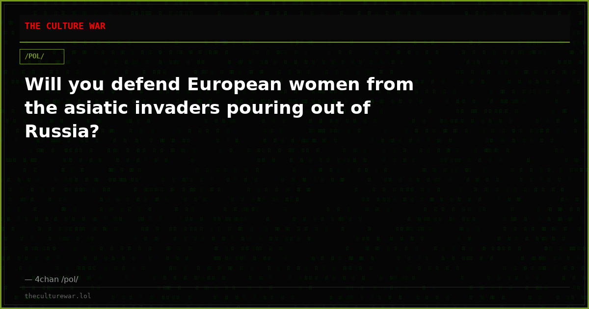Will you defend European women from the asiatic invaders pouring out of Russia?